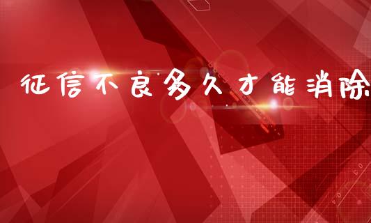 征信不良多久才能消除_https://wap.78312.cn_债券资讯_第1张