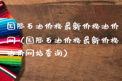 国际石油价格最新价格油价网(国际石油价格最新价格油价网站查询)_全球市场_第1张_期货开户_金融监管_外汇交易_债券资讯_全球市场_财经新闻 国际石油价格最新价格油价网(国际石油价格最新价格油价网站查询)_https://wap.78312.cn_全球市场_第1张