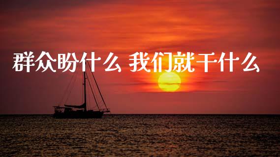 群众盼什么 我们就干什么_https://wap.78312.cn_期货开户_第1张
