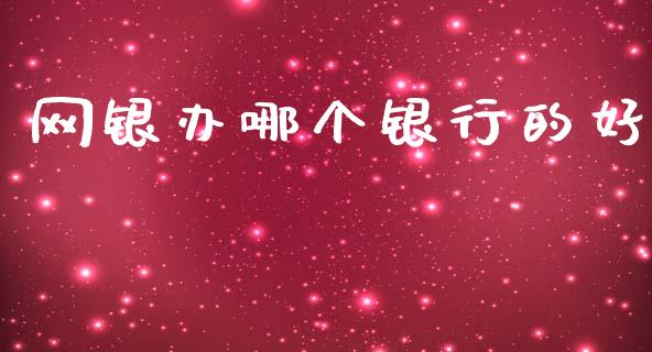网银办哪个银行的好_https://wap.78312.cn_金融监管_第1张