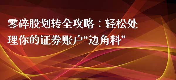 零碎股划转全攻略：轻松处理你的证券账户“边角料”_https://wap.78312.cn_外汇交易_第1张