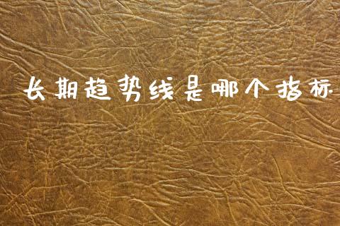 长期趋势线是哪个指标_https://wap.78312.cn_金融监管_第1张