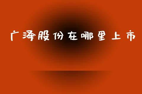 广泽股份在哪里上市_https://wap.78312.cn_全球市场_第1张