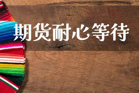 期货耐心等待_https://wap.78312.cn_期货开户_第1张