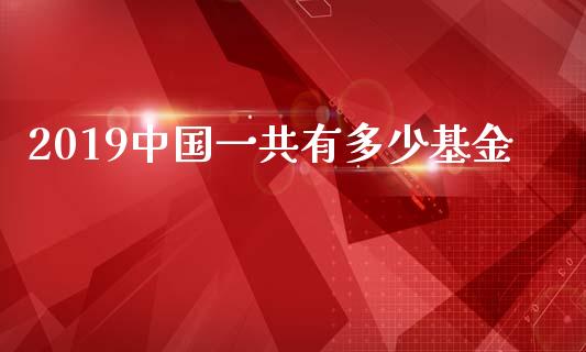 2019中国一共有多少基金_https://wap.78312.cn_财经新闻_第1张
