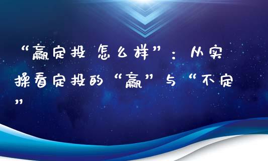 “赢定投 怎么样”：从实操看定投的“赢”与“不定”_https://wap.78312.cn_期货开户_第1张
