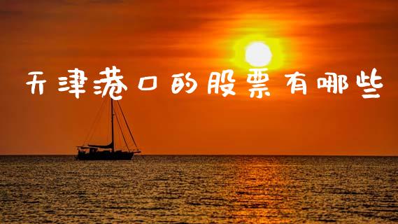 天津港口的股票有哪些_https://wap.78312.cn_外汇交易_第1张