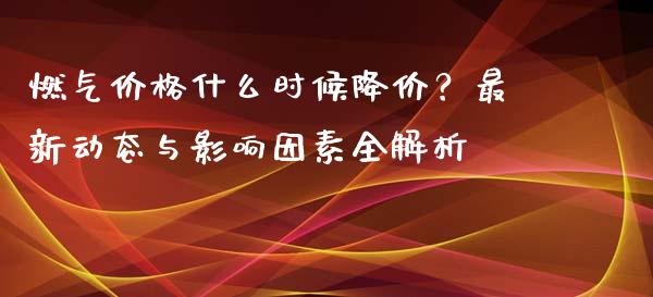 燃气价格什么时候降价？最新动态与影响因素全解析_https://wap.78312.cn_金融监管_第1张
