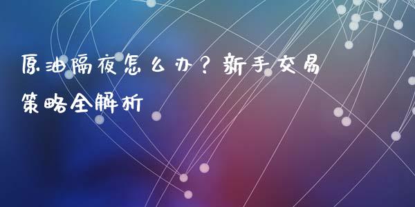 原油隔夜怎么办？新手交易策略全解析_https://wap.78312.cn_期货开户_第1张