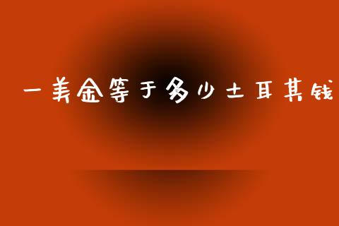 一美金等于多少土耳其钱_https://wap.78312.cn_期货开户_第1张