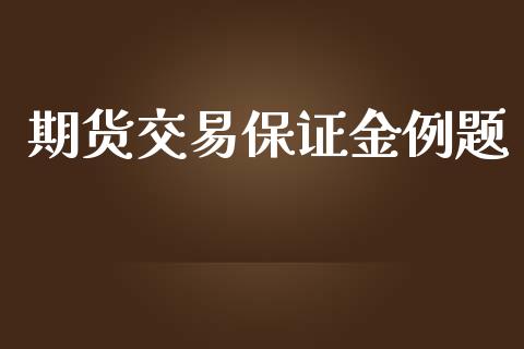 期货交易保证金例题_https://wap.78312.cn_财经新闻_第1张