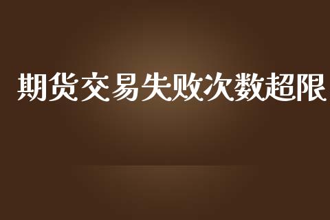 期货交易失败次数超限_https://wap.78312.cn_期货开户_第1张