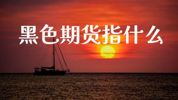 黑色期货指什么_https://wap.78312.cn_金融监管_第1张