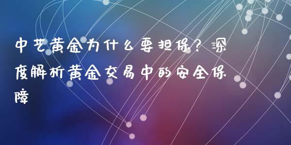中艺黄金为什么要担保？深度解析黄金交易中的安全保障_https://wap.78312.cn_财经新闻_第1张