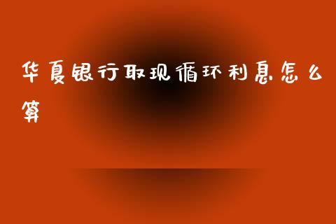华夏银行取现循环利息怎么算_https://wap.78312.cn_金融监管_第1张