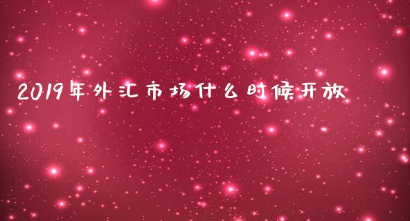 2019年外汇市场什么时候开放_https://wap.78312.cn_全球市场_第1张