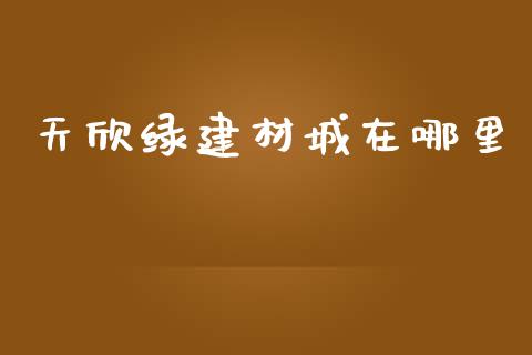 天欣绿建材城在哪里_https://wap.78312.cn_金融监管_第1张