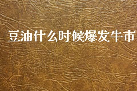 豆油什么时候爆发牛市_https://wap.78312.cn_全球市场_第1张