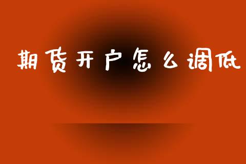 期货开户怎么调低_https://wap.78312.cn_财经新闻_第1张