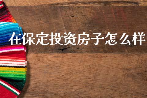 在保定投资房子怎么样_https://wap.78312.cn_全球市场_第1张