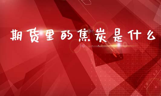 期货里的焦炭是什么_https://wap.78312.cn_外汇交易_第1张