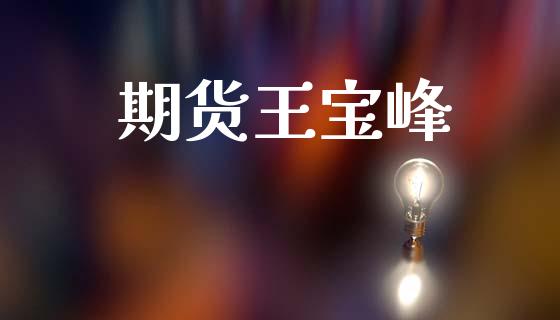 期货王宝峰_https://wap.78312.cn_期货开户_第1张
