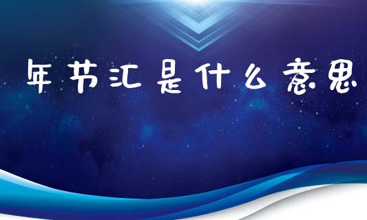 年节汇是什么意思_https://wap.78312.cn_全球市场_第1张