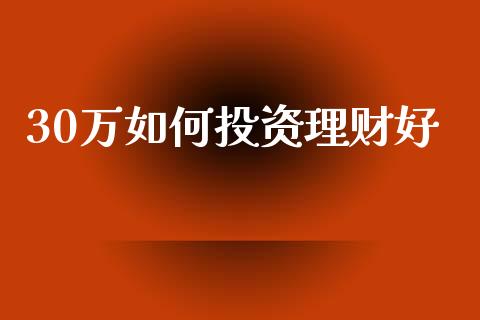 30万如何投资理财好_https://wap.78312.cn_金融监管_第1张