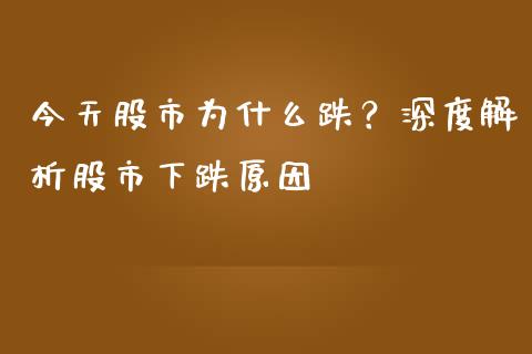今天股市为什么跌？深度解析股市下跌原因_https://wap.78312.cn_外汇交易_第1张