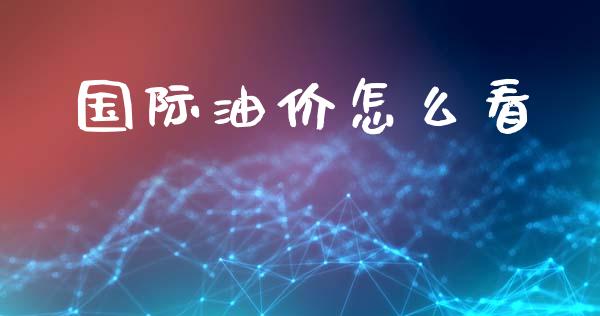国际油价怎么看_https://wap.78312.cn_财经新闻_第1张