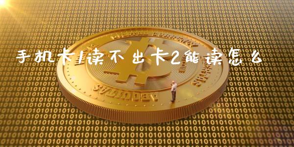 手机卡1读不出卡2能读怎么_https://wap.78312.cn_期货开户_第1张