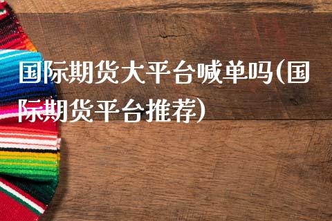 国际期货大平台喊单吗(国际期货平台推荐)_https://wap.78312.cn_全球市场_第1张