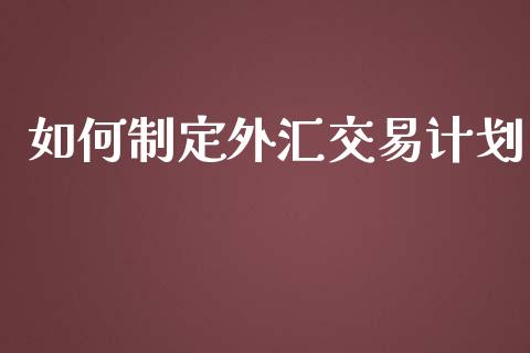 如何制定外汇交易计划_https://wap.78312.cn_债券资讯_第1张