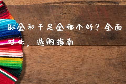 彩金和千足金哪个好？全面对比，选购指南_https://wap.78312.cn_外汇交易_第1张