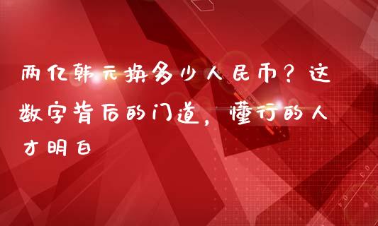 两亿韩元换多少人民币？这数字背后的门道，懂行的人才明白_https://wap.78312.cn_期货开户_第1张