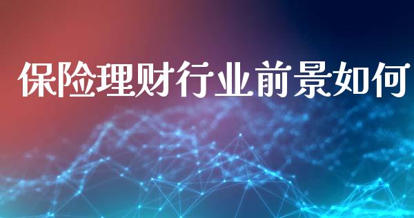 保险理财行业前景如何_https://wap.78312.cn_期货开户_第1张