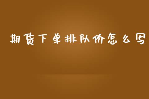 期货下单排队价怎么写_https://wap.78312.cn_财经新闻_第1张