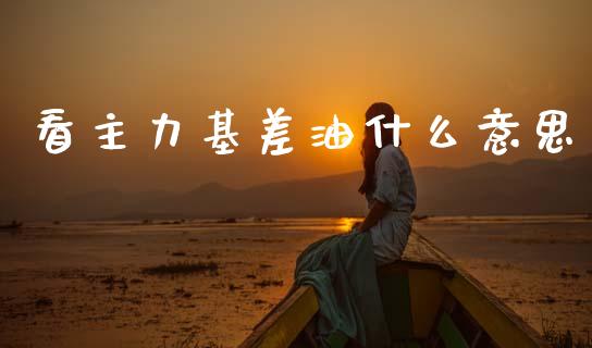 看主力基差油什么意思_https://wap.78312.cn_期货开户_第1张