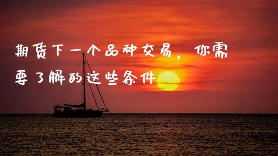 期货下一个品种交易，你需要了解的这些条件_https://wap.78312.cn_期货开户_第1张
