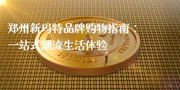 郑州新玛特品牌购物指南：一站式潮流生活体验_https://wap.78312.cn_金融监管_第1张