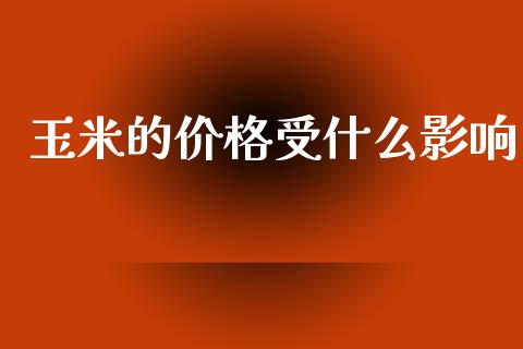 玉米的价格受什么影响_https://wap.78312.cn_财经新闻_第1张