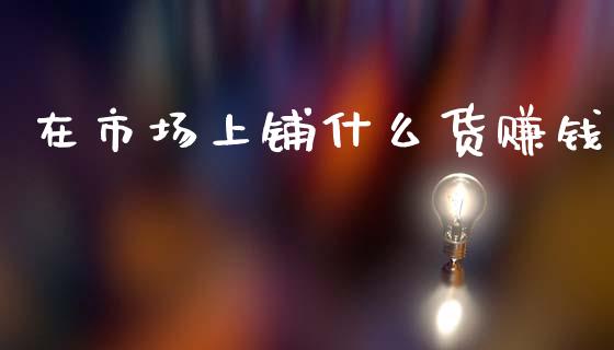 在市场上铺什么货赚钱_债券资讯_第1张_期货开户_金融监管_外汇交易_债券资讯_全球市场_财经新闻 在市场上铺什么货赚钱_https://wap.78312.cn_债券资讯_第1张