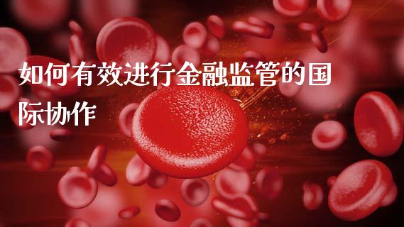 如何有效进行金融监管的国际协作_https://wap.78312.cn_全球市场_第1张