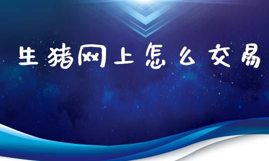 生猪网上怎么交易_https://wap.78312.cn_外汇交易_第1张