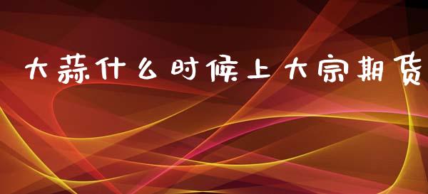 大蒜什么时候上大宗期货_https://wap.78312.cn_财经新闻_第1张