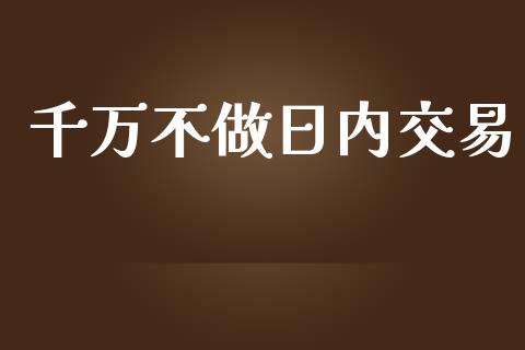 千万不做日内交易_https://wap.78312.cn_金融监管_第1张