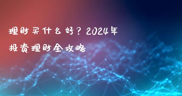 理财买什么好？2024年投资理财全攻略_https://wap.78312.cn_期货开户_第1张