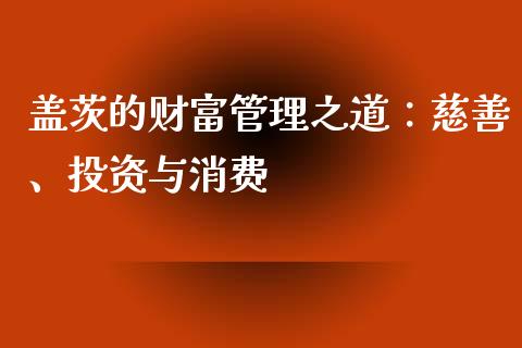盖茨的财富管理之道：慈善、投资与消费_https://wap.78312.cn_金融监管_第1张
