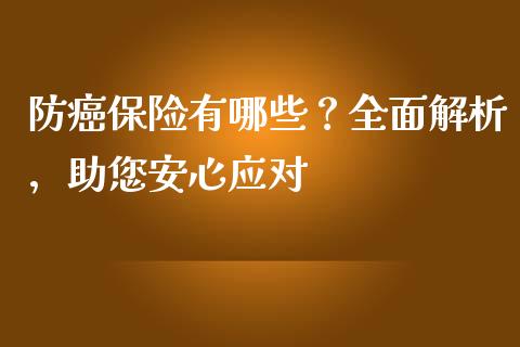 防癌保险有哪些？全面解析，助您安心应对_https://wap.78312.cn_金融监管_第1张