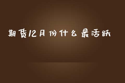 期货12月份什么最活跃_https://wap.78312.cn_金融监管_第1张